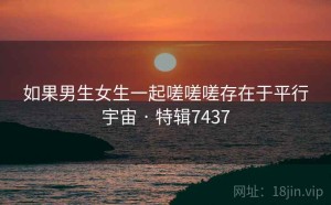 如果男生女生一起嗟嗟嗟存在于平行宇宙 · 特辑7437