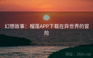 幻想故事：榴莲APP下载在异世界的冒险