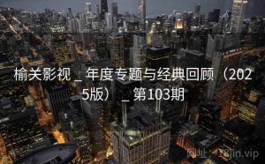 榆关影视 _ 年度专题与经典回顾（2025版） _ 第103期