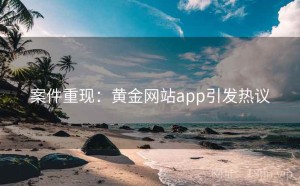 案件重现：黄金网站app引发热议