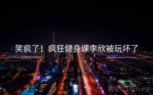 笑疯了！疯狂健身课李欣被玩坏了