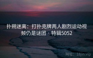 扑朔迷离：打扑克牌两人剧烈运动视频仍是谜团 · 特辑5052