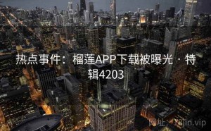 热点事件：榴莲APP下载被曝光 · 特辑4203