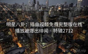 明星八卦：插曲视频免费完整版在线播放被爆出绯闻 · 特辑2712