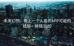 未来幻想：晚上一个人看的APP可能的结局 · 特辑3880
