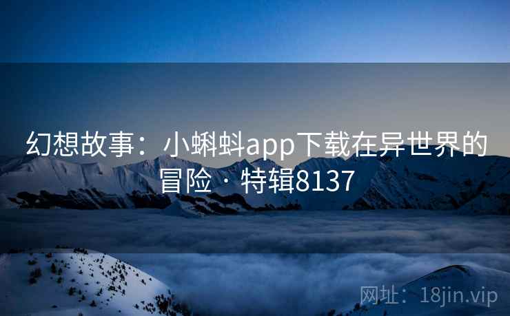 幻想故事:小蝌蚪app下载在异世界的冒险 · 特辑8137 幻想故事:小蝌蚪app下载在异世界的冒险 · 特辑8137
