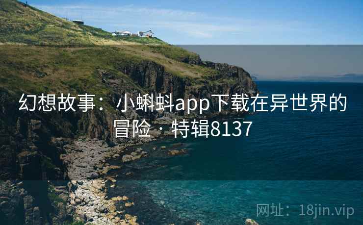 幻想故事:小蝌蚪app下载在异世界的冒险 · 特辑8137 幻想故事:小蝌蚪app下载在异世界的冒险 · 特辑8137