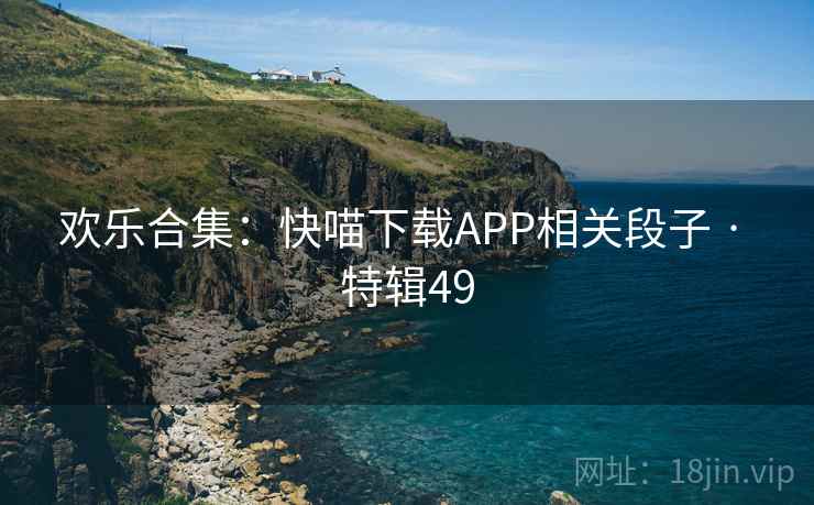 欢乐合集:快喵下载APP相关段子 · 特辑49 欢乐合集:快喵下载APP相关段子 · 特辑49