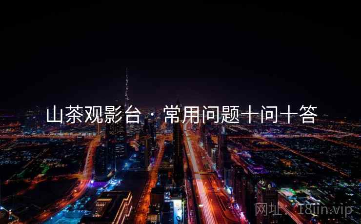 山茶观影台 · 常用问题十问十答 山茶观影台 · 常用问题十问十答