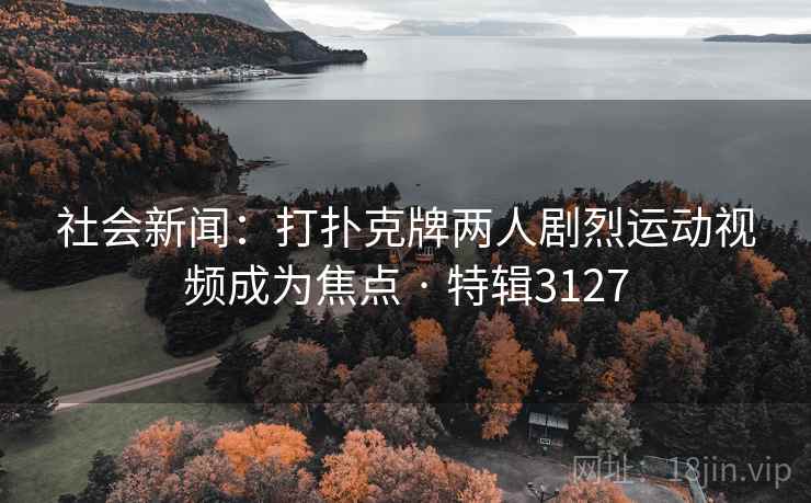 社会新闻:打扑克牌两人剧烈运动视频成为焦点 · 特辑3127 社会新闻:打扑克牌两人剧烈运动视频成为焦点 · 特辑3127
