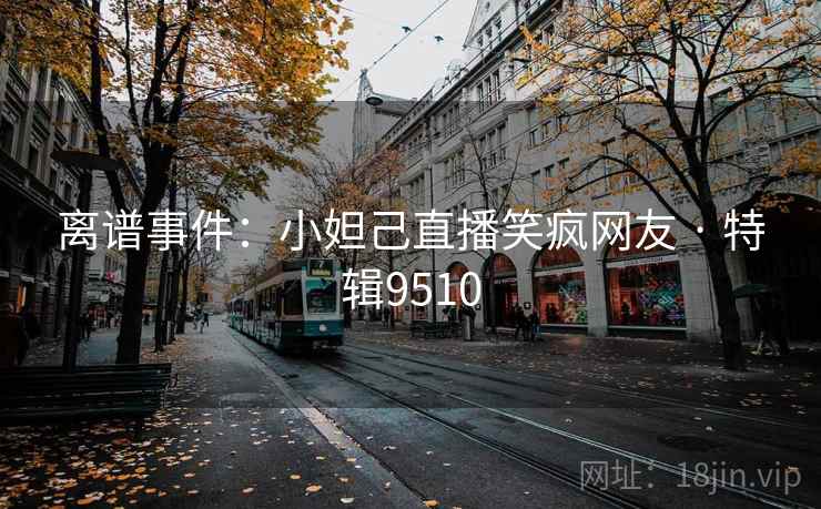 离谱事件:小妲己直播笑疯网友 · 特辑9510 离谱事件:小妲己直播笑疯网友 · 特辑9510