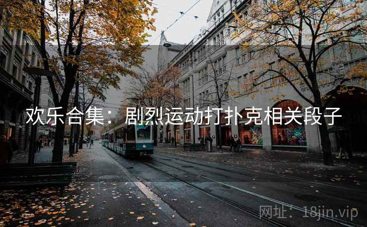 欢乐合集:剧烈运动打扑克相关段子 欢乐合集:剧烈运动打扑克相关段子