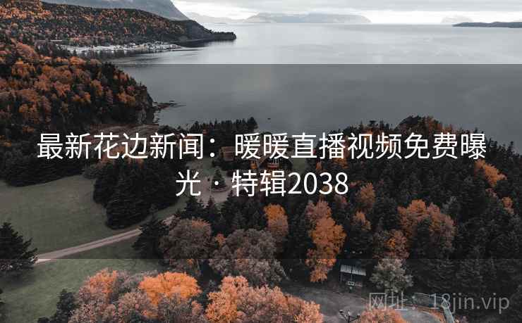 最新花边新闻:暖暖直播视频免费曝光 · 特辑2038 最新花边新闻:暖暖直播视频免费曝光 · 特辑2038