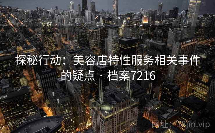 探秘行动:美容店特性服务相关事件的疑点 · 档案7216 探秘行动:美容店特性服务相关事件的疑点 · 档案7216