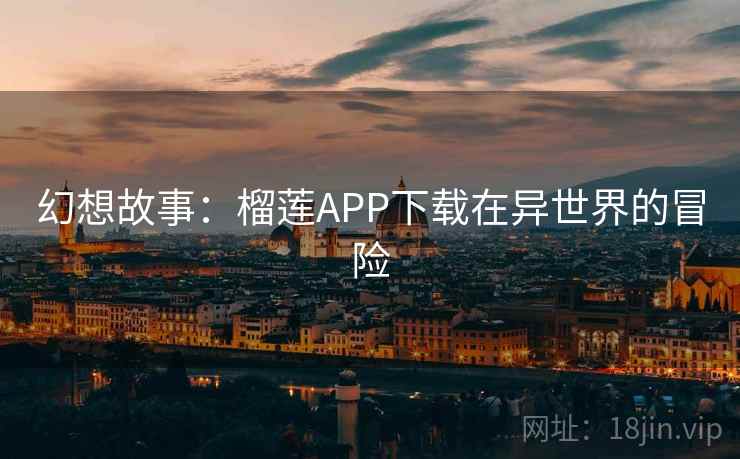 幻想故事:榴莲APP下载在异世界的冒险 幻想故事:榴莲APP下载在异世界的冒险