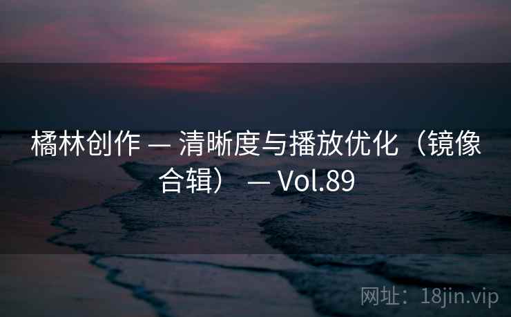 橘林创作 — 清晰度与播放优化(镜像合辑) — Vol.89 橘林创作 — 清晰度与播放优化(镜像合辑) — Vol.89