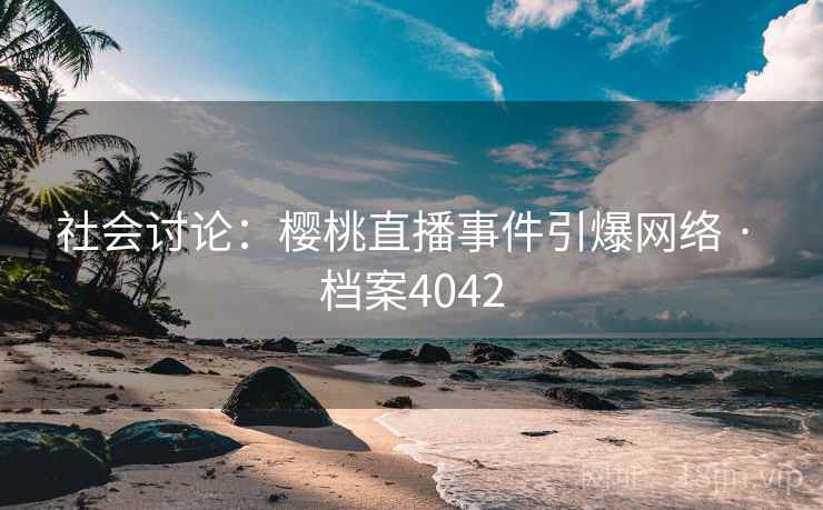 社会讨论:樱桃直播事件引爆网络 · 档案4042 社会讨论:樱桃直播事件引爆网络 · 档案4042