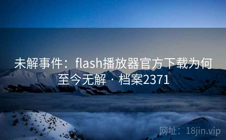 未解事件：flash播放器官方下载为何至今无解 · 档案2371