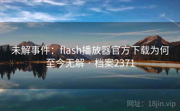 未解事件：flash播放器官方下载为何至今无解 · 档案2371