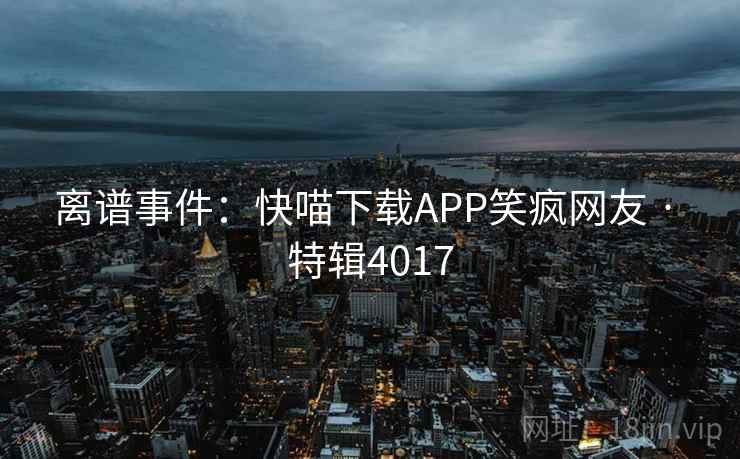离谱事件:快喵下载APP笑疯网友 · 特辑4017 离谱事件:快喵下载APP笑疯网友 · 特辑4017