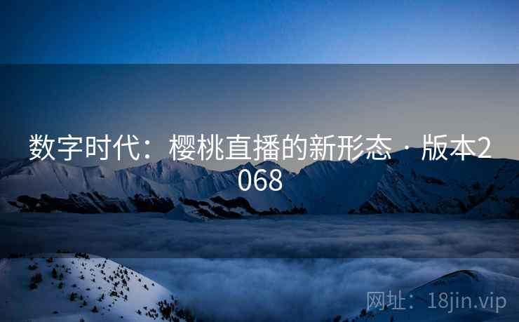 数字时代:樱桃直播的新形态 · 版本2068 数字时代:樱桃直播的新形态 · 版本2068