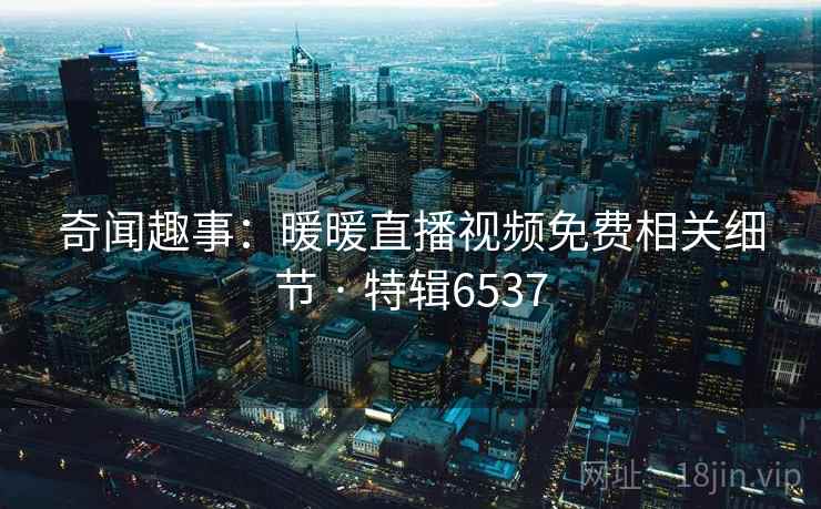 奇闻趣事:暖暖直播视频免费相关细节 · 特辑6537 奇闻趣事:暖暖直播视频免费相关细节 · 特辑6537