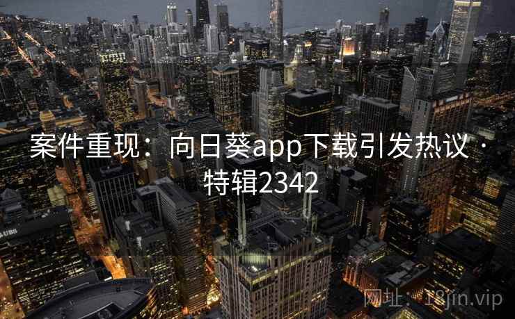 案件重现:向日葵app下载引发热议 · 特辑2342 案件重现:向日葵app下载引发热议 · 特辑2342