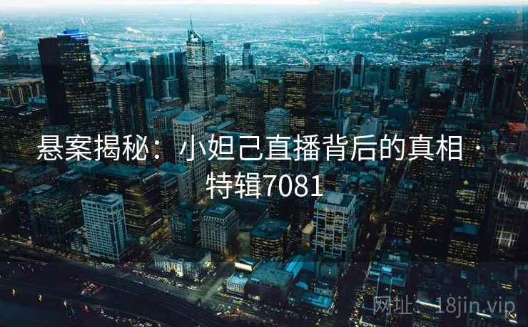 悬案揭秘:小妲己直播背后的真相 · 特辑7081 悬案揭秘:小妲己直播背后的真相 · 特辑7081