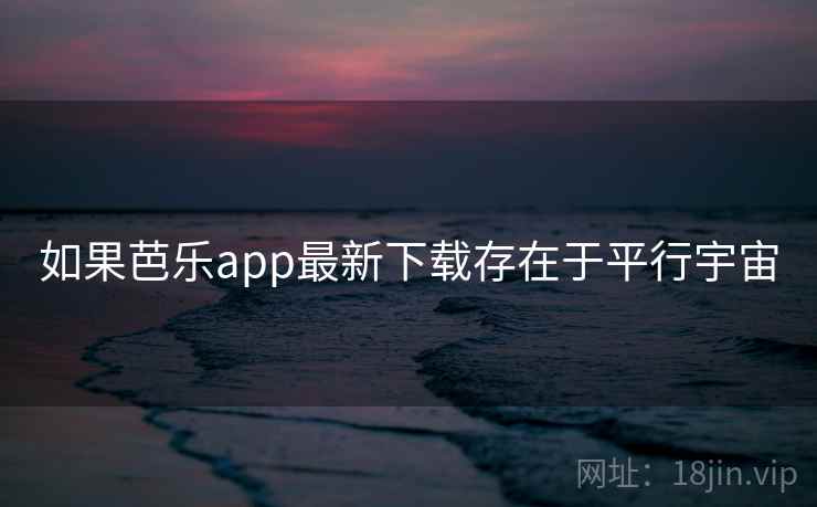 如果芭乐app最新下载存在于平行宇宙 如果芭乐app最新下载存在于平行宇宙