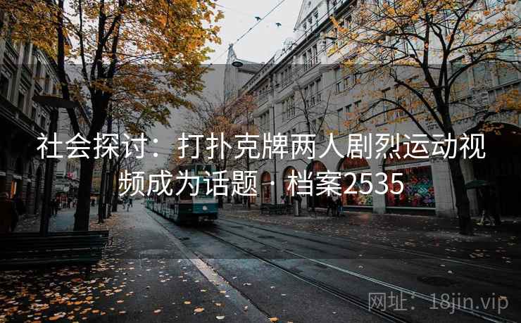 社会探讨:打扑克牌两人剧烈运动视频成为话题 · 档案2535 社会探讨:打扑克牌两人剧烈运动视频成为话题 · 档案2535