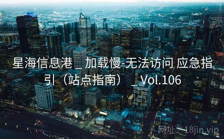 星海信息港 _ 加载慢-无法访问 应急指引（站点指南） _ Vol.106