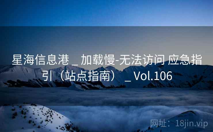 星海信息港 _ 加载慢-无法访问 应急指引（站点指南） _ Vol.106