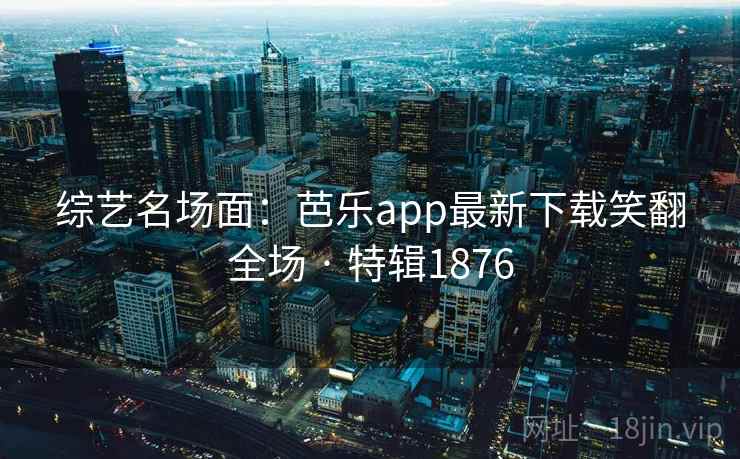 综艺名场面:芭乐app最新下载笑翻全场 · 特辑1876 综艺名场面:芭乐app最新下载笑翻全场 · 特辑1876