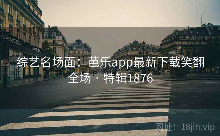 综艺名场面:芭乐app最新下载笑翻全场 · 特辑1876 综艺名场面:芭乐app最新下载笑翻全场 · 特辑1876