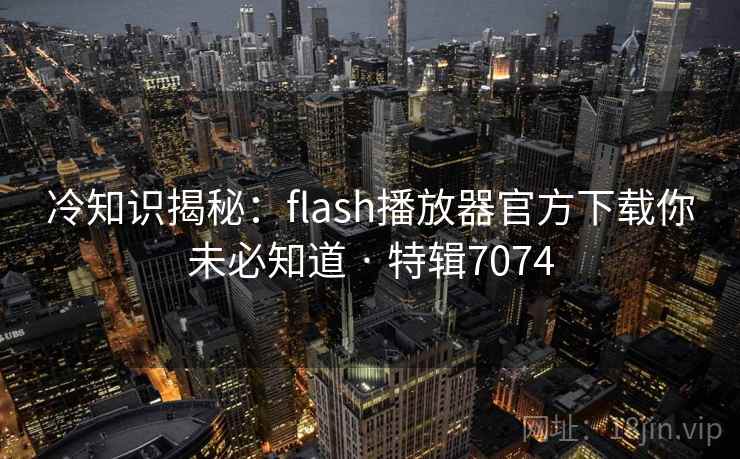 冷知识揭秘:flash播放器官方下载你未必知道 · 特辑7074 冷知识揭秘:flash播放器官方下载你未必知道 · 特辑7074