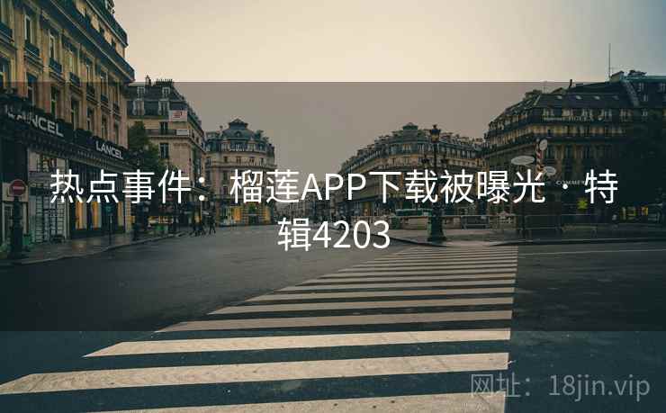 热点事件:榴莲APP下载被曝光 · 特辑4203 热点事件:榴莲APP下载被曝光 · 特辑4203