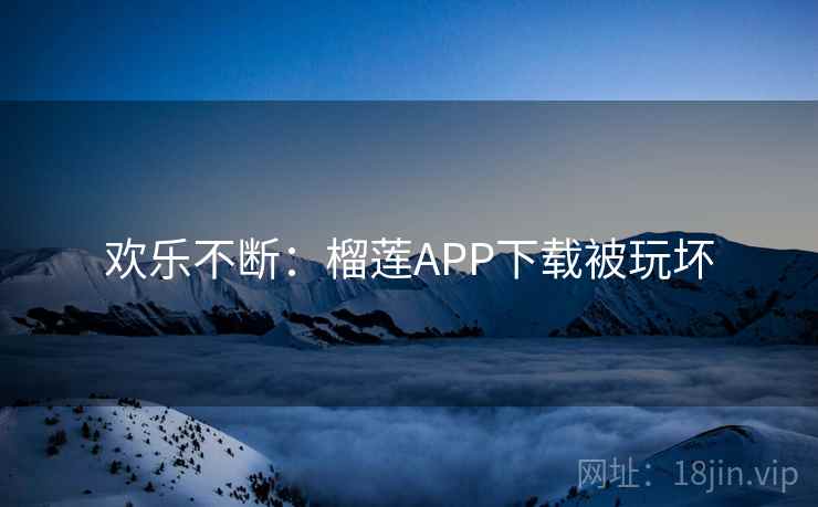 欢乐不断:榴莲APP下载被玩坏 欢乐不断:榴莲APP下载被玩坏