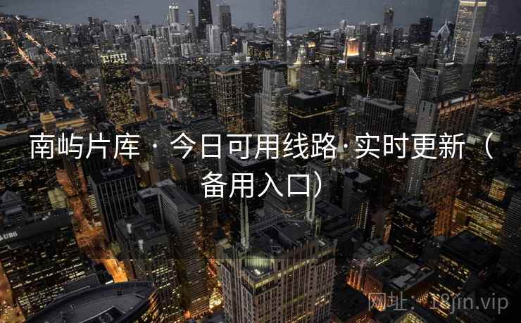 南屿片库 · 今日可用线路·实时更新(备用入口) 南屿片库 · 今日可用线路·实时更新(备用入口)