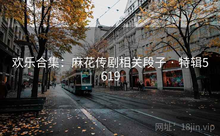 欢乐合集:麻花传剧相关段子 · 特辑5619 欢乐合集:麻花传剧相关段子 · 特辑5619