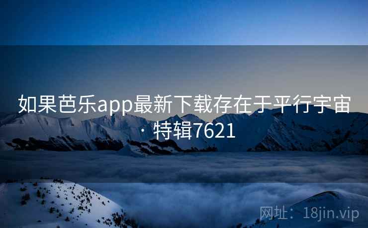 如果芭乐app最新下载存在于平行宇宙 · 特辑7621 如果芭乐app最新下载存在于平行宇宙 · 特辑7621