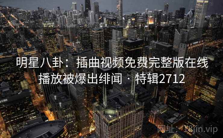 明星八卦:插曲视频免费完整版在线播放被爆出绯闻 · 特辑2712 明星八卦:插曲视频免费完整版在线播放被爆出绯闻 · 特辑2712