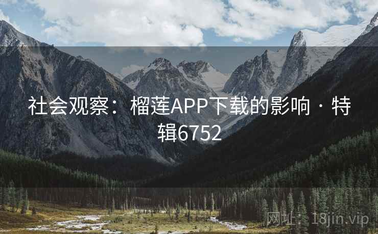 社会观察:榴莲APP下载的影响 · 特辑6752 社会观察:榴莲APP下载的影响 · 特辑6752