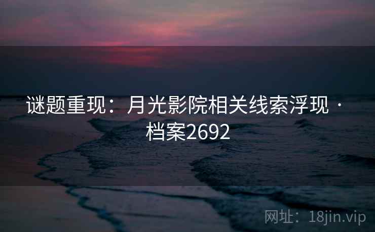 谜题重现:月光影院相关线索浮现 · 档案2692 谜题重现:月光影院相关线索浮现 · 档案2692