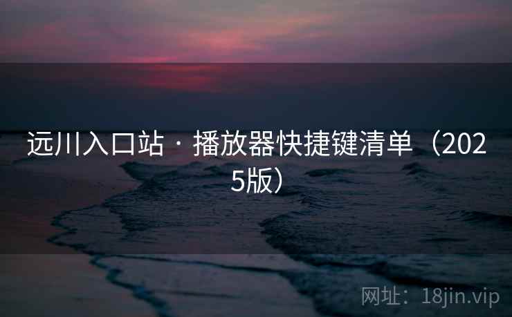 远川入口站 · 播放器快捷键清单(2025版) 远川入口站 · 播放器快捷键清单(2025版)