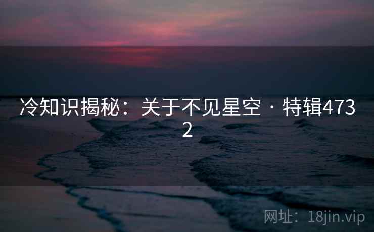 冷知识揭秘:关于不见星空 · 特辑4732 冷知识揭秘:关于不见星空 · 特辑4732